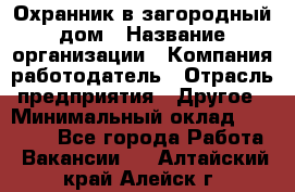 Охранник в загородный дом › Название организации ­ Компания-работодатель › Отрасль предприятия ­ Другое › Минимальный оклад ­ 50 000 - Все города Работа » Вакансии   . Алтайский край,Алейск г.